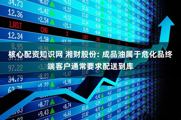 核心配资知识网 湘财股份: 成品油属于危化品终端客户通常要求配送到库