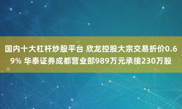 国内十大杠杆炒股平台 欣龙控股大宗交易折价0.69% 华泰证券成都营业部989万元承接230万股
