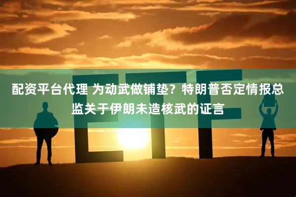 配资平台代理 为动武做铺垫？特朗普否定情报总监关于伊朗未造核武的证言