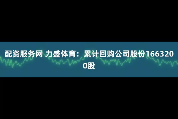 配资服务网 力盛体育：累计回购公司股份1663200股