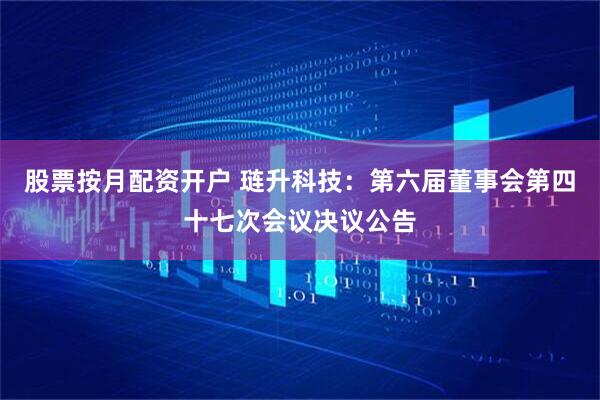 股票按月配资开户 琏升科技：第六届董事会第四十七次会议决议公告