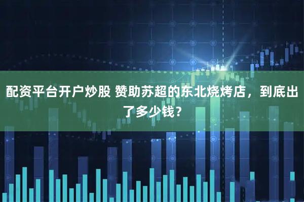 配资平台开户炒股 赞助苏超的东北烧烤店，到底出了多少钱？