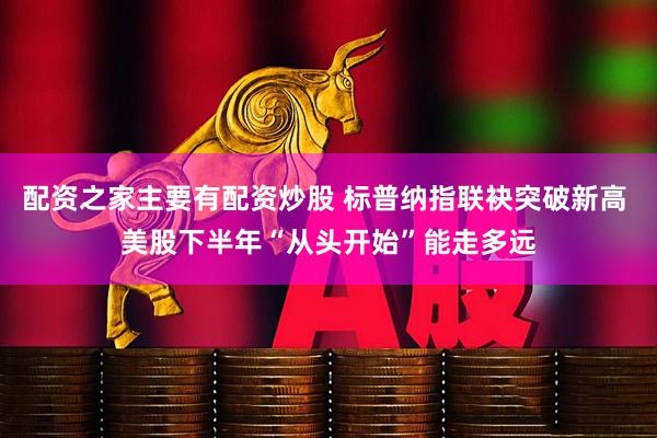 配资之家主要有配资炒股 标普纳指联袂突破新高 美股下半年“从头开始”能走多远