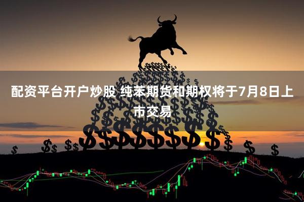 配资平台开户炒股 纯苯期货和期权将于7月8日上市交易