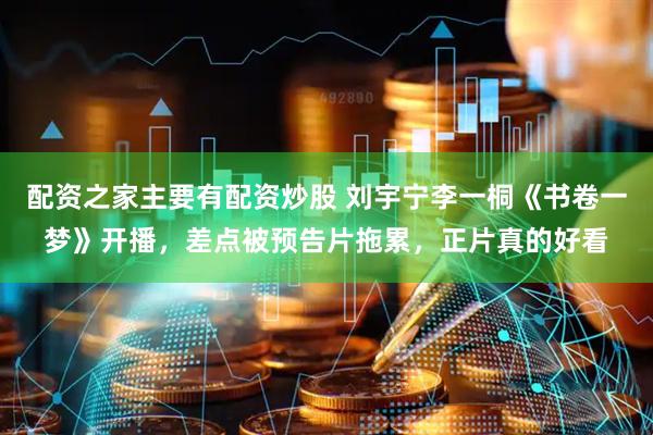 配资之家主要有配资炒股 刘宇宁李一桐《书卷一梦》开播，差点被预告片拖累，正片真的好看