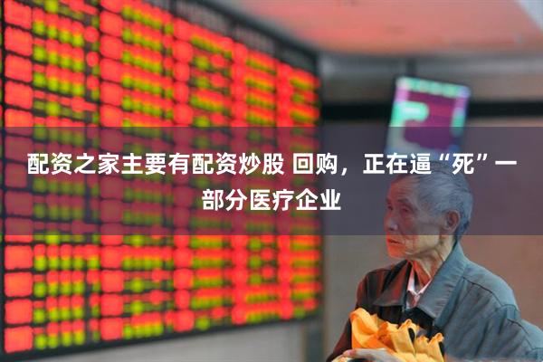 配资之家主要有配资炒股 回购，正在逼“死”一部分医疗企业