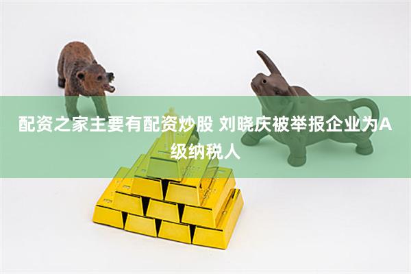 配资之家主要有配资炒股 刘晓庆被举报企业为A级纳税人
