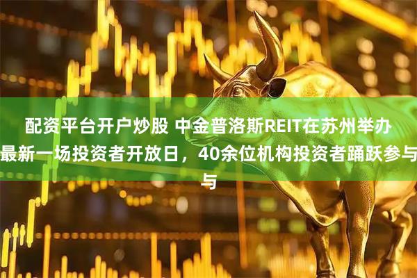 配资平台开户炒股 中金普洛斯REIT在苏州举办最新一场投资者开放日，40余位机构投资者踊跃参与