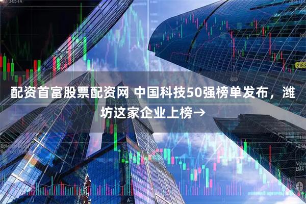 配资首富股票配资网 中国科技50强榜单发布，潍坊这家企业上榜→