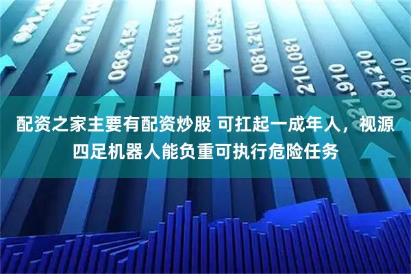 配资之家主要有配资炒股 可扛起一成年人，视源四足机器人能负重可执行危险任务