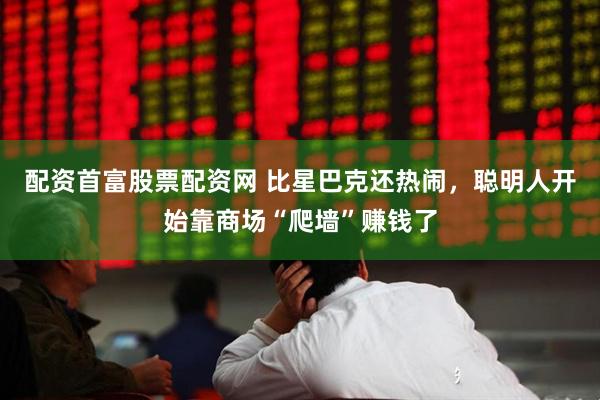 配资首富股票配资网 比星巴克还热闹，聪明人开始靠商场“爬墙”赚钱了
