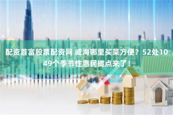 配资首富股票配资网 威海哪里买菜方便？52处1049个季节性惠民摊点来了！