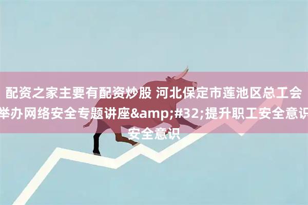 配资之家主要有配资炒股 河北保定市莲池区总工会举办网络安全专题讲座&#32;提升职工安全意识
