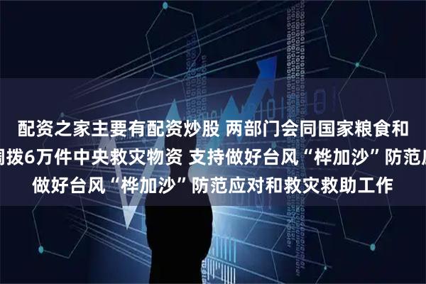 配资之家主要有配资炒股 两部门会同国家粮食和物资储备局向广东调拨6万件中央救灾物资 支持做好台风“桦加沙”防范应对和救灾救助工作