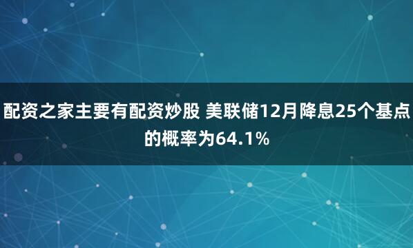 配资之家主要有配资炒股 美联储12月降息25个基点的概率为64.1%