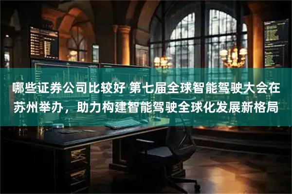 哪些证券公司比较好 第七届全球智能驾驶大会在苏州举办，助力构建智能驾驶全球化发展新格局