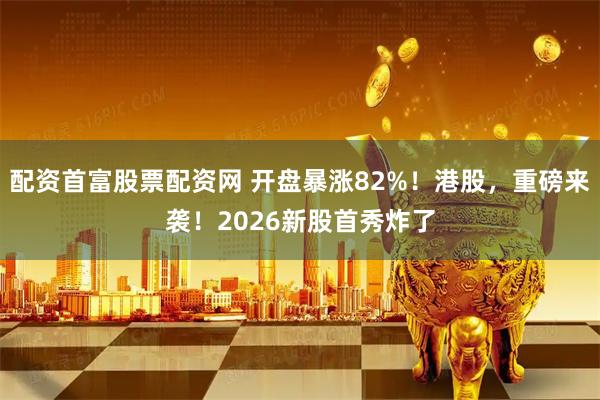 配资首富股票配资网 开盘暴涨82%！港股，重磅来袭！2026新股首秀炸了