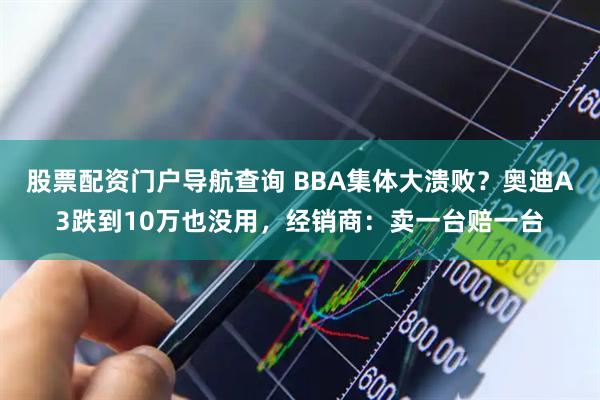股票配资门户导航查询 BBA集体大溃败？奥迪A3跌到10万也没用，经销商：卖一台赔一台
